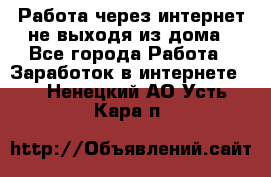 Работа через интернет не выходя из дома - Все города Работа » Заработок в интернете   . Ненецкий АО,Усть-Кара п.